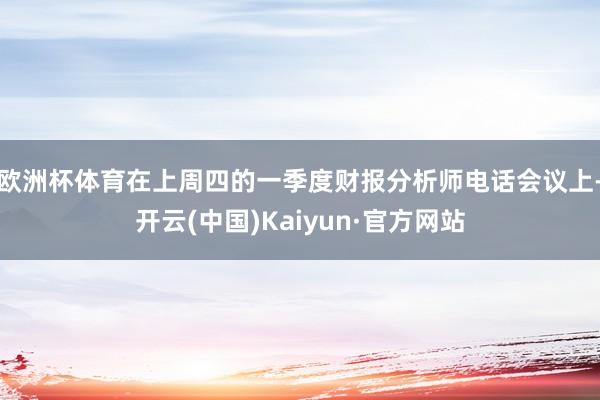 欧洲杯体育在上周四的一季度财报分析师电话会议上-开云(中国)