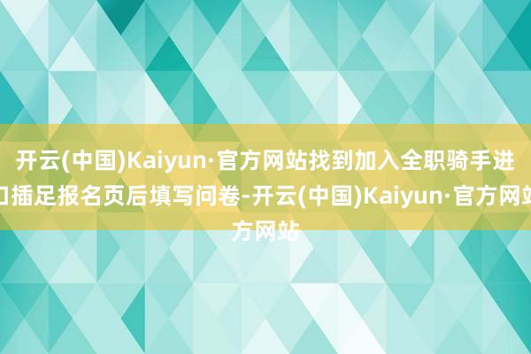 开云(中国)Kaiyun·官方网站找到加入全职骑手进口插足报