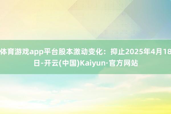 体育游戏app平台股本激动变化：抑止2025年4月18日-开云(中国)Kaiyun·官方网站