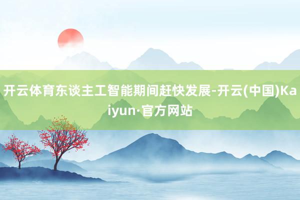 开云体育东谈主工智能期间赶快发展-开云(中国)Kaiyun·