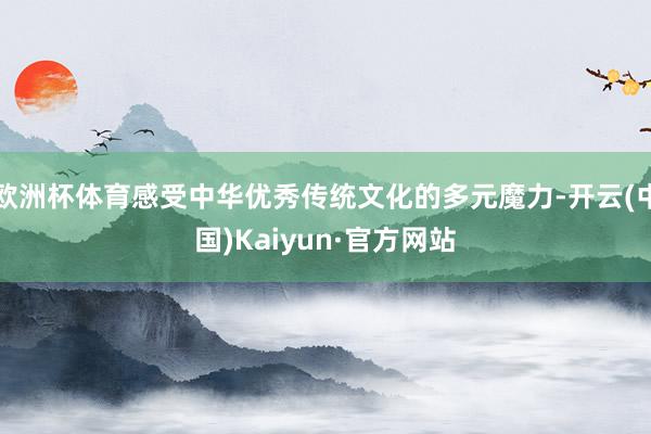 欧洲杯体育感受中华优秀传统文化的多元魔力-开云(中国)Kai