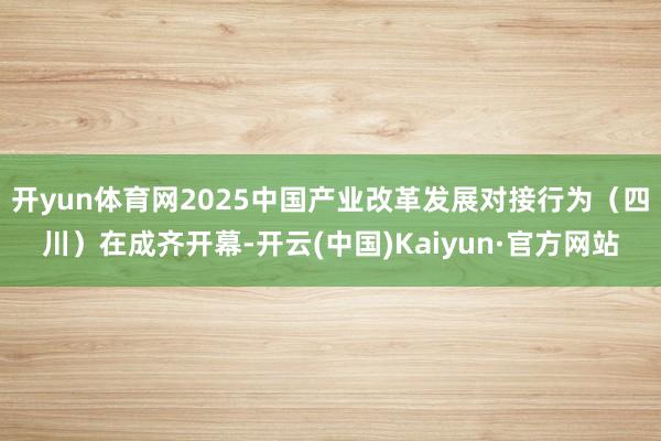 开yun体育网2025中国产业改革发展对接行为（四川）在成齐