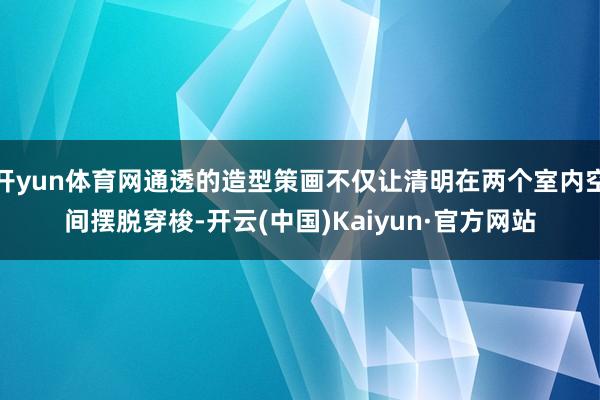 开yun体育网通透的造型策画不仅让清明在两个室内空间摆脱穿梭