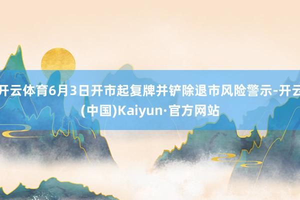 开云体育6月3日开市起复牌并铲除退市风险警示-开云(中国)K