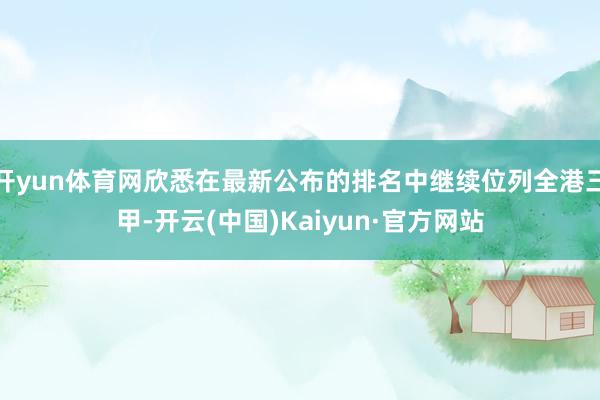 开yun体育网欣悉在最新公布的排名中继续位列全港三甲-开云(中国)Kaiyun·官方网站