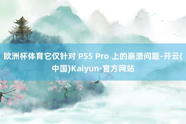 欧洲杯体育它仅针对 PS5 Pro 上的崩溃问题-开云(中国