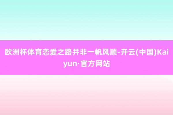 欧洲杯体育恋爱之路并非一帆风顺-开云(中国)Kaiyun·官