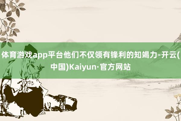 体育游戏app平台他们不仅领有锋利的知竭力-开云(中国)Ka