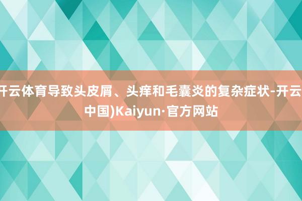 开云体育导致头皮屑、头痒和毛囊炎的复杂症状-开云(中国)Ka