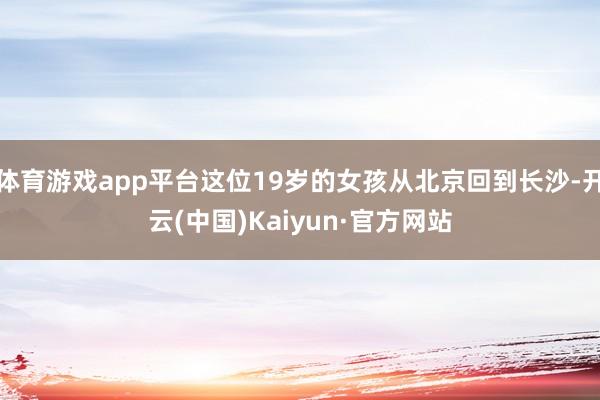 体育游戏app平台这位19岁的女孩从北京回到长沙-开云(中国)Kaiyun·官方网站