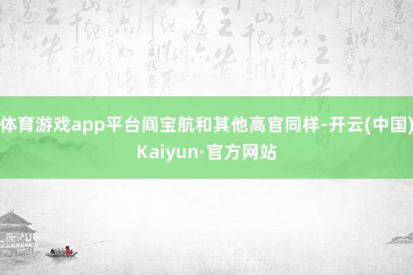体育游戏app平台阎宝航和其他高官同样-开云(中国)Kaiyun·官方网站