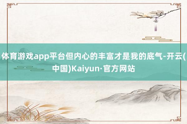体育游戏app平台但内心的丰富才是我的底气-开云(中国)Ka