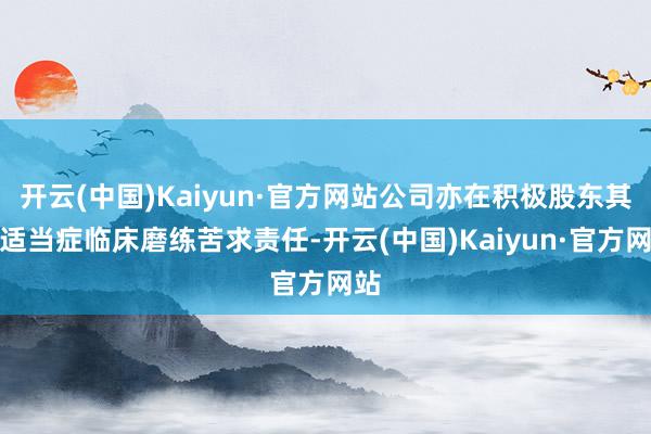 开云(中国)Kaiyun·官方网站公司亦在积极股东其他适当症