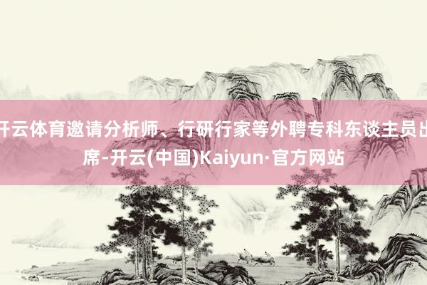 开云体育邀请分析师、行研行家等外聘专科东谈主员出席-开云(中