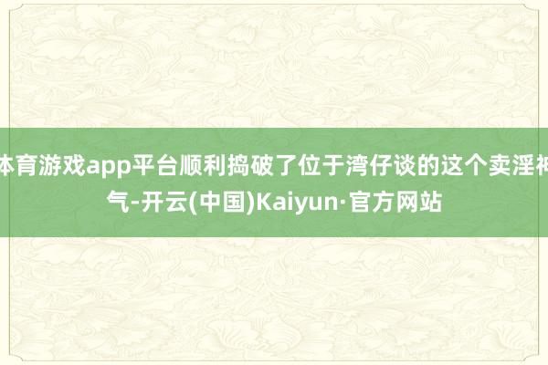 体育游戏app平台顺利捣破了位于湾仔谈的这个卖淫神气-开云(中国)Kaiyun·官方网站