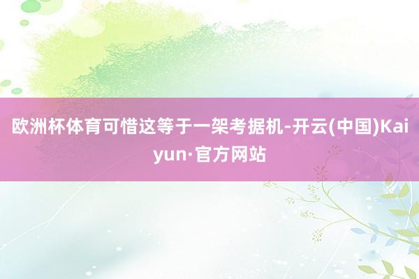 欧洲杯体育可惜这等于一架考据机-开云(中国)Kaiyun·官