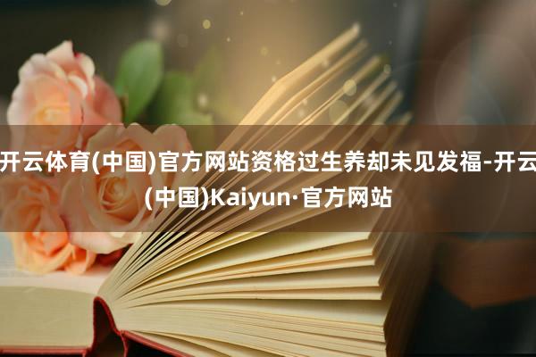 开云体育(中国)官方网站资格过生养却未见发福-开云(中国)K