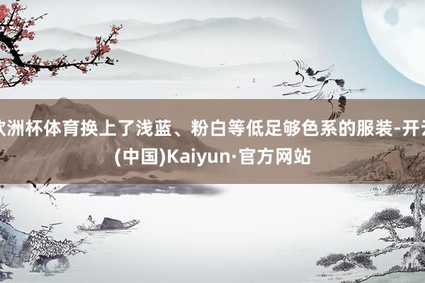 欧洲杯体育换上了浅蓝、粉白等低足够色系的服装-开云(中国)K
