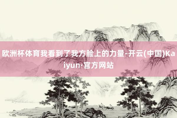欧洲杯体育我看到了我方脸上的力量-开云(中国)Kaiyun·