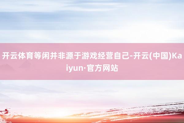 开云体育等闲并非源于游戏经营自己-开云(中国)Kaiyun·官方网站