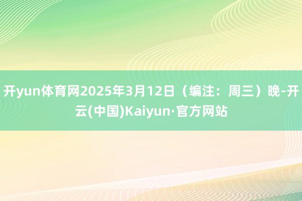 开yun体育网2025年3月12日（编注：周三）晚-开云(中国)Kaiyun·官方网站