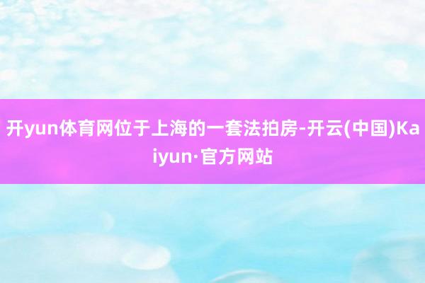 开yun体育网位于上海的一套法拍房-开云(中国)Kaiyun·官方网站