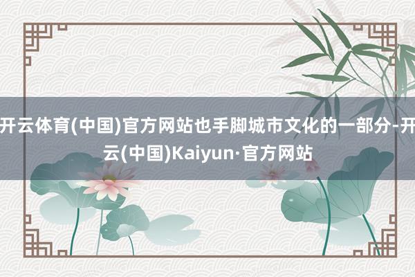 开云体育(中国)官方网站也手脚城市文化的一部分-开云(中国)Kaiyun·官方网站