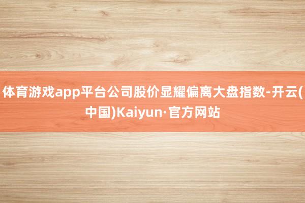 体育游戏app平台公司股价显耀偏离大盘指数-开云(中国)Ka