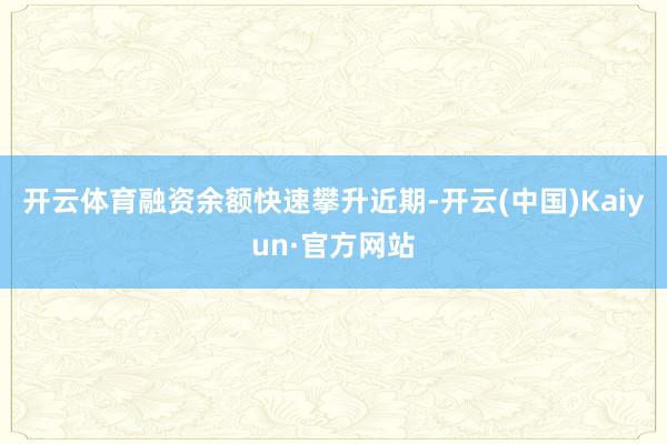 开云体育融资余额快速攀升近期-开云(中国)Kaiyun·官方