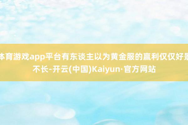 体育游戏app平台有东谈主以为黄金服的赢利仅仅好景不长-开云