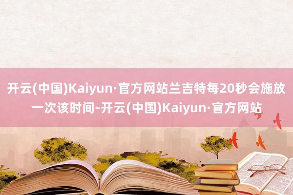 开云(中国)Kaiyun·官方网站兰吉特每20秒会施放一次该