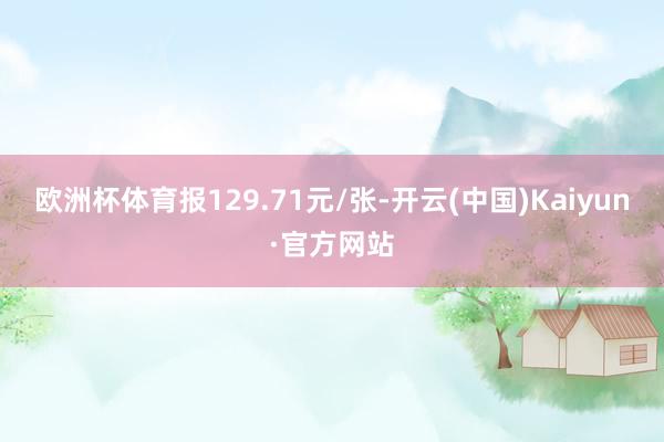 欧洲杯体育报129.71元/张-开云(中国)Kaiyun·官