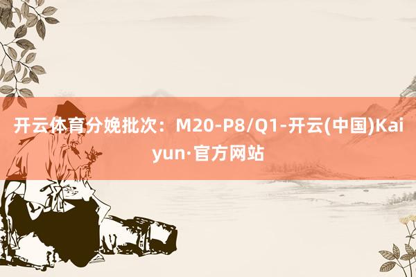 开云体育分娩批次：M20-P8/Q1-开云(中国)Kaiyu