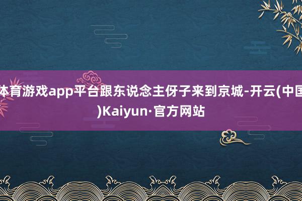 体育游戏app平台跟东说念主伢子来到京城-开云(中国)Kaiyun·官方网站