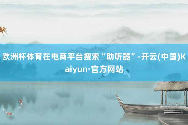 欧洲杯体育在电商平台搜索“助听器”-开云(中国)Kaiyun