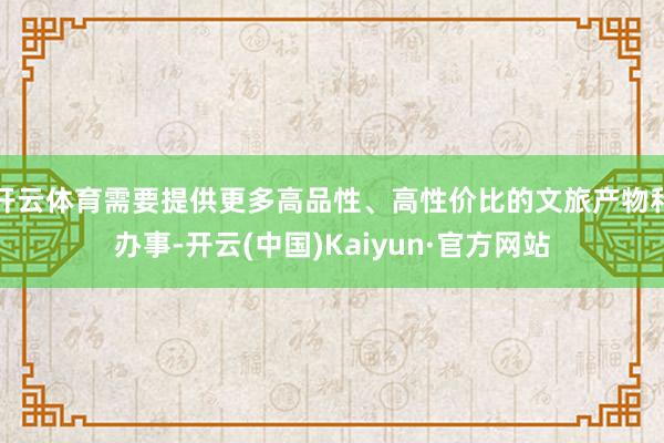 开云体育需要提供更多高品性、高性价比的文旅产物和办事-开云(