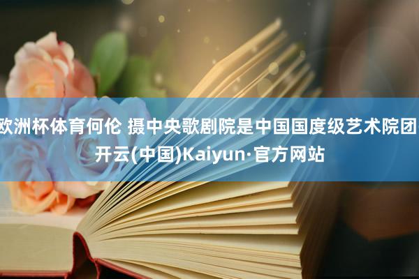 欧洲杯体育何伦 摄中央歌剧院是中国国度级艺术院团-开云(中国