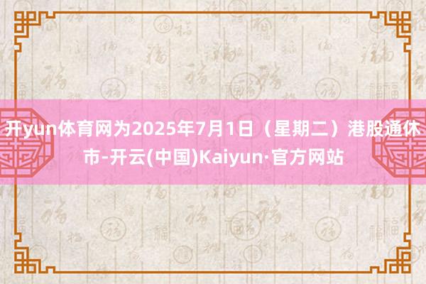 开yun体育网为2025年7月1日(星期二)港股通休市-开云(中国)Kaiyun·官方网站