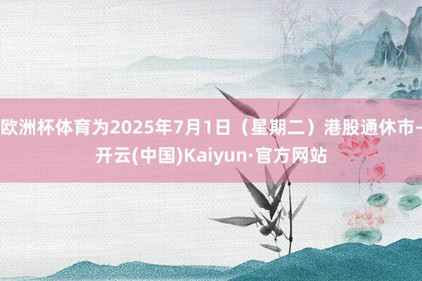 欧洲杯体育为2025年7月1日（星期二）港股通休市-开云(中国)Kaiyun·官方网站