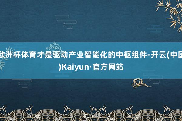 欧洲杯体育才是驱动产业智能化的中枢组件-开云(中国)Kaiyun·官方网站