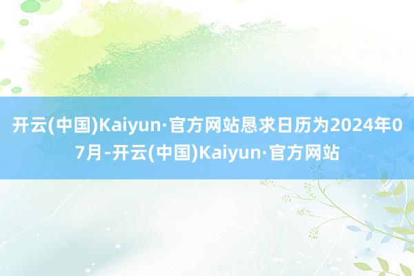 开云(中国)Kaiyun·官方网站恳求日历为2024年07月-开云(中国)Kaiyun·官方网站