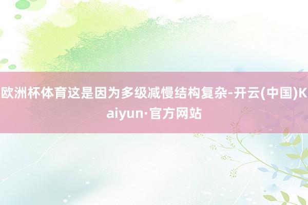 欧洲杯体育这是因为多级减慢结构复杂-开云(中国)Kaiyun