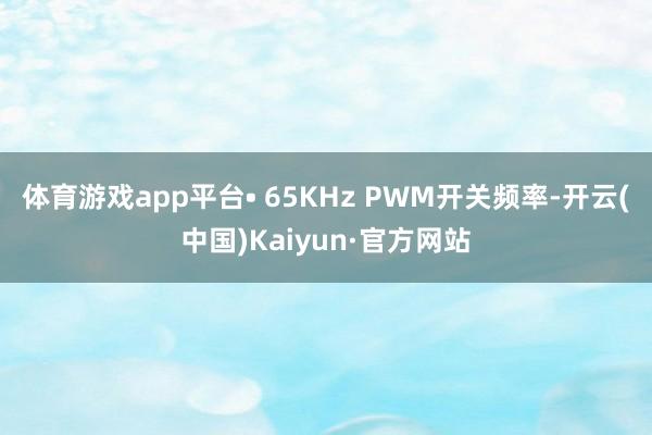 体育游戏app平台• 65KHz PWM开关频率-开云(中国)Kaiyun·官方网站