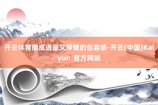 开云体育酿成逍遥又厚情的包容感-开云(中国)Kaiyun·官方网站