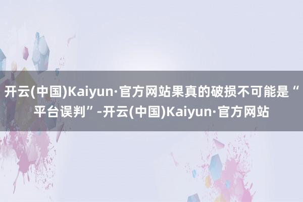 开云(中国)Kaiyun·官方网站果真的破损不可能是“平台误判”-开云(中国)Kaiyun·官方网站