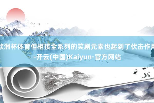 欧洲杯体育但相接全系列的笑剧元素也起到了伏击作用-开云(中国)Kaiyun·官方网站