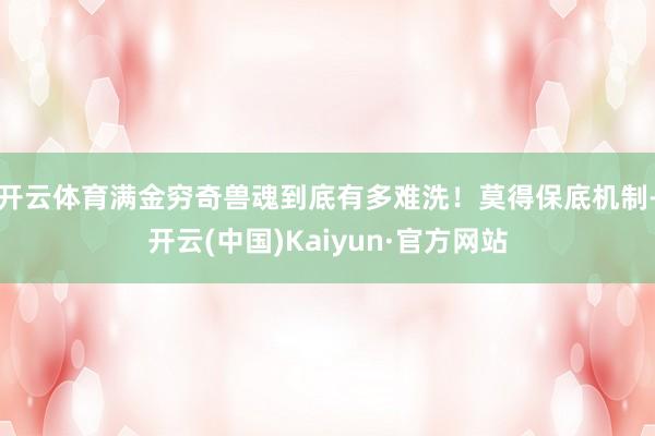开云体育满金穷奇兽魂到底有多难洗！莫得保底机制-开云(中国)