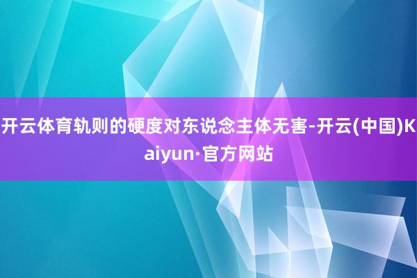 开云体育轨则的硬度对东说念主体无害-开云(中国)Kaiyun