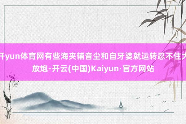 开yun体育网有些海夹辅音尘和自牙婆就运转忍不住大放炮-开云