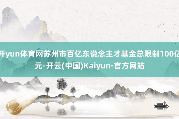 开yun体育网苏州市百亿东说念主才基金总限制100亿元-开云